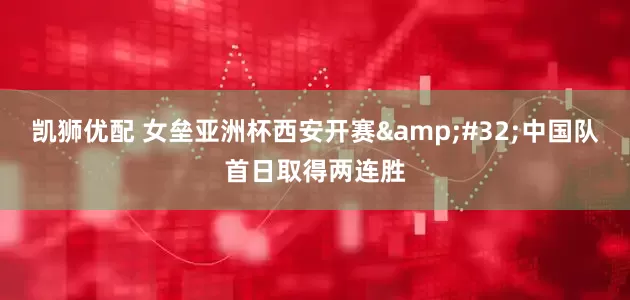 凯狮优配 女垒亚洲杯西安开赛&#32;中国队首日取得两连胜