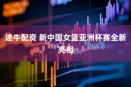 途牛配资 新中国女篮亚洲杯赛全新亮相