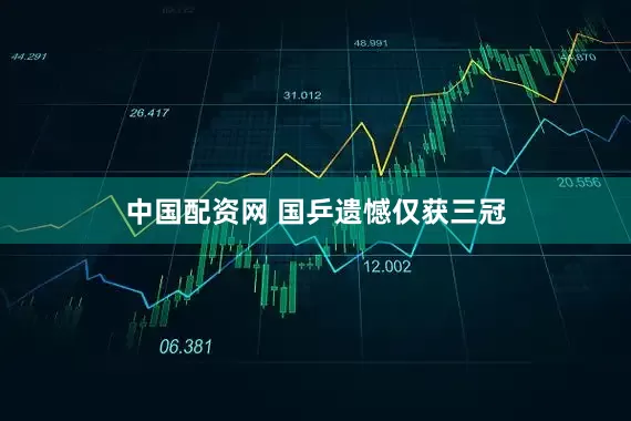 中国配资网 国乒遗憾仅获三冠