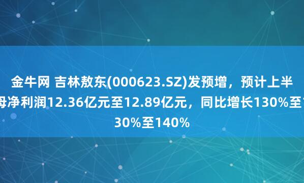 金牛网 吉林敖东(000623.SZ)发预增，预计上半年归母净利润12.36亿元至12.89亿元，同比增长130%至140%