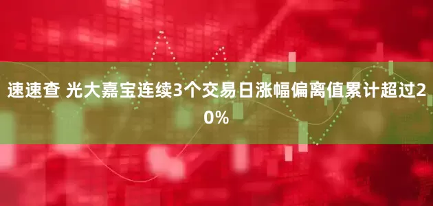 速速查 光大嘉宝连续3个交易日涨幅偏离值累计超过20%