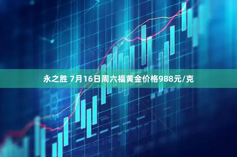 永之胜 7月16日周六福黄金价格988元/克