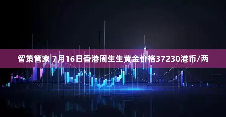 智策管家 7月16日香港周生生黄金价格37230港币/两