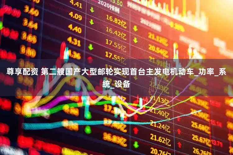 尊享配资 第二艘国产大型邮轮实现首台主发电机动车_功率_系统_设备