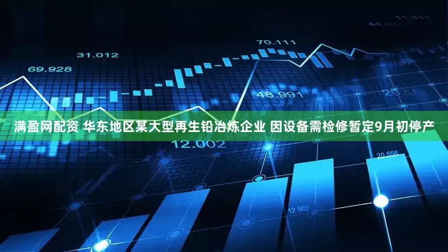 满盈网配资 华东地区某大型再生铅冶炼企业 因设备需检修暂定9月初停产