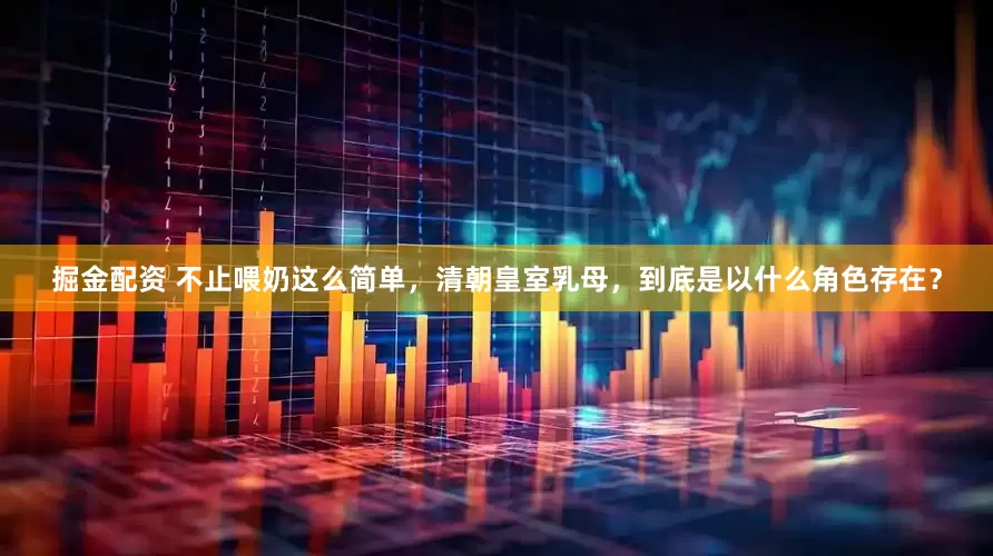 掘金配资 不止喂奶这么简单，清朝皇室乳母，到底是以什么角色存在？