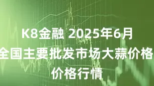 K8金融 2025年6月8日全国主要批发市场大蒜价格行情