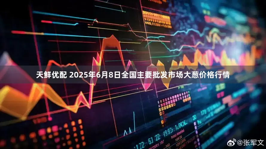 天鲜优配 2025年6月8日全国主要批发市场大葱价格行情