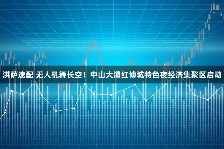 洪萨速配 无人机舞长空！中山大涌红博城特色夜经济集聚区启动
