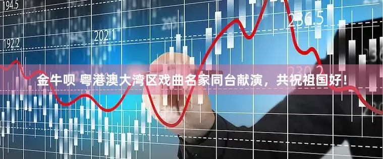 金牛呗 粤港澳大湾区戏曲名家同台献演，共祝祖国好！