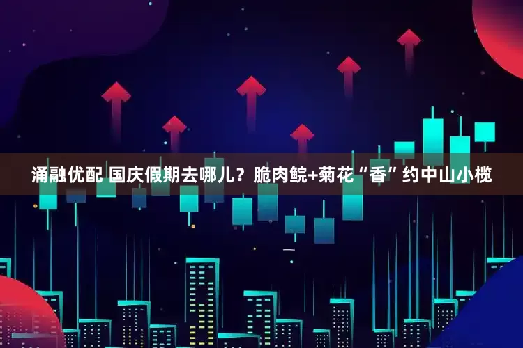 涌融优配 国庆假期去哪儿？脆肉鲩+菊花“香”约中山小榄