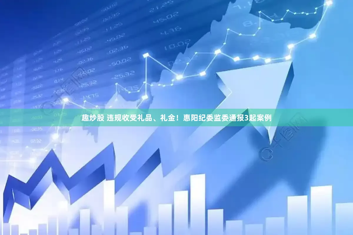 趣炒股 违规收受礼品、礼金！惠阳纪委监委通报3起案例