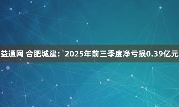 益通网 合肥城建：2025年前三季度净亏损0.39亿元