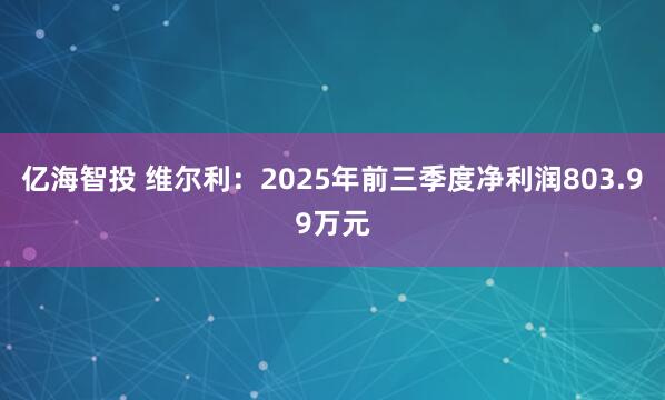 亿海智投 维尔利：2025年前三季度净利润803.99万元