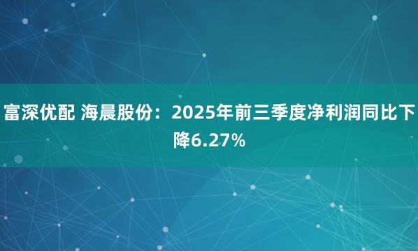 富深优配 海晨股份：2025年前三季度净利润同比下降6.27%