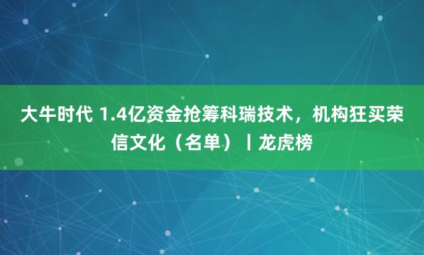 大牛时代 1.4亿资金抢筹科瑞技术，机构狂买荣信文化（名单）丨龙虎榜