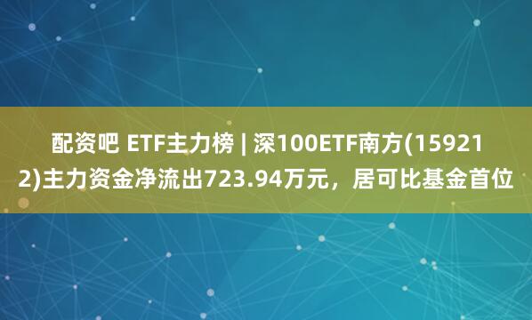 配资吧 ETF主力榜 | 深100ETF南方(159212)主力资金净流出723.94万元，居可比基金首位