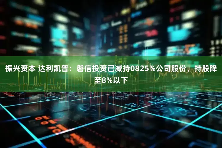 振兴资本 达利凯普：磐信投资已减持0825%公司股份，持股降至8%以下