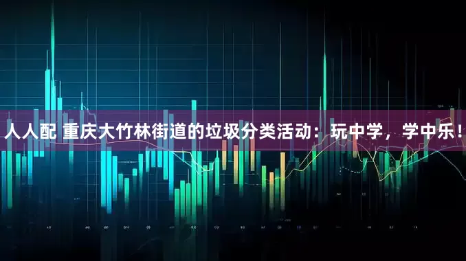 人人配 重庆大竹林街道的垃圾分类活动：玩中学，学中乐！