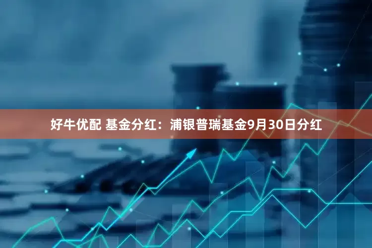 好牛优配 基金分红：浦银普瑞基金9月30日分红