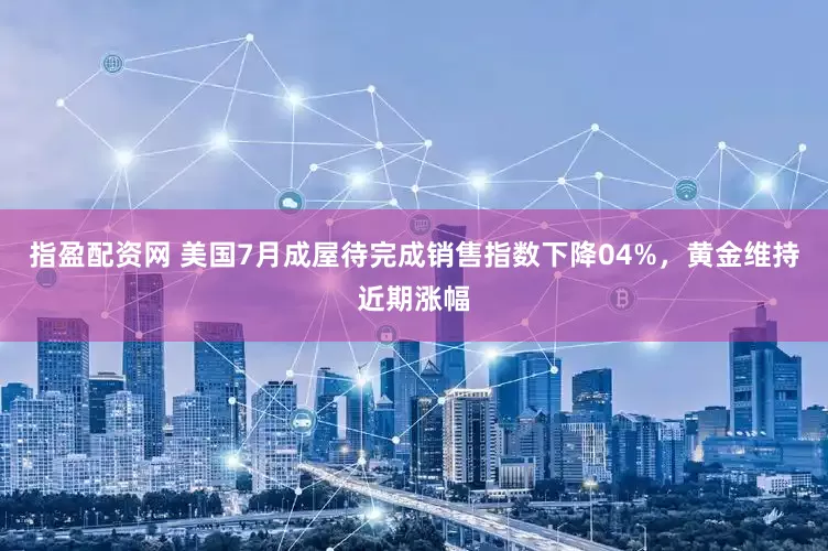指盈配资网 美国7月成屋待完成销售指数下降04%，黄金维持近期涨幅
