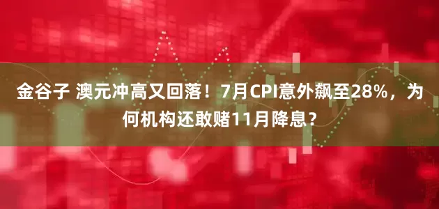 金谷子 澳元冲高又回落！7月CPI意外飙至28%，为何机构还敢赌11月降息？