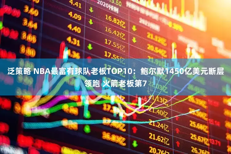 泛策略 NBA最富有球队老板TOP10：鲍尔默1450亿美元断层领跑 火箭老板第7