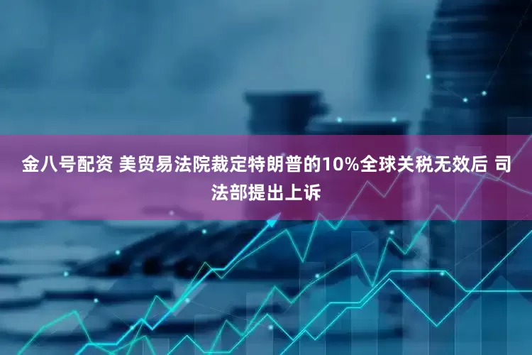 金八号配资 美贸易法院裁定特朗普的10%全球关税无效后 司法部提出上诉