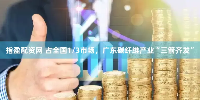 指盈配资网 占全国1/3市场，广东碳纤维产业“三箭齐发”
