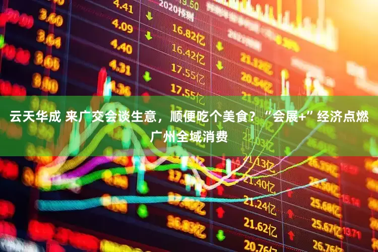 云天华成 来广交会谈生意，顺便吃个美食？“会展+”经济点燃广州全域消费